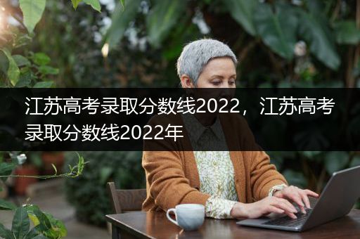 江苏高考录取分数线2022，江苏高考录取分数线2022年